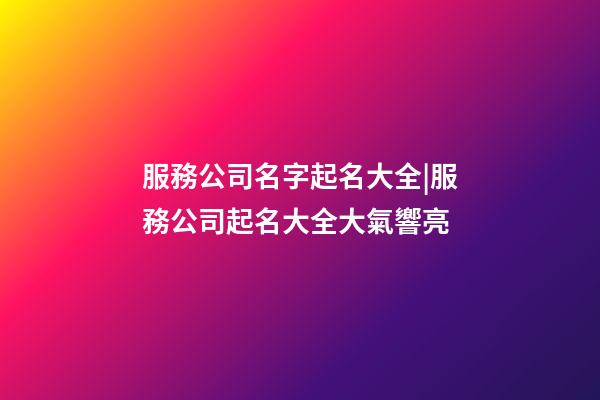 服務公司名字起名大全|服務公司起名大全大氣響亮-第1張-公司起名-玄機派